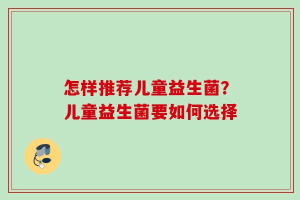怎样推荐儿童益生菌？儿童益生菌要如何选择