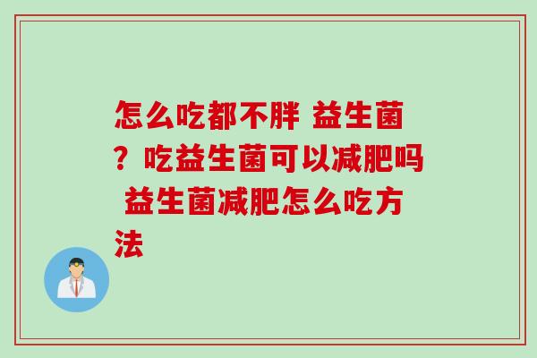 怎么吃都不胖 益生菌?吃益生菌可以吗 益生菌怎么吃方法 怎么吃都不胖 益生菌?吃益生菌可以吗 益生菌怎么吃方法