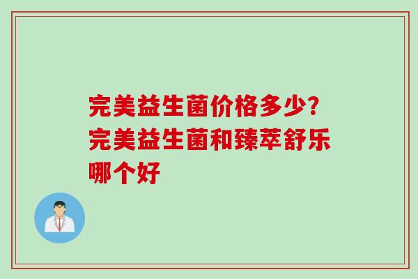 完美益生菌价格多少?完美益生菌和臻萃舒乐哪个好 完美益生菌价格多少?完美益生菌和臻萃舒乐哪个好