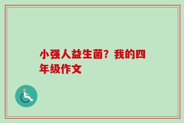 小强人益生菌?我的四年级作文 小强人益生菌?我的四年级作文