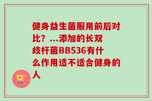 健身益生菌服用前后对比？...添加的长双歧杆菌BB536有什么作用适不适合健身的人