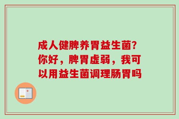 成人健脾养胃益生菌？你好，脾胃虚弱，我可以用益生菌调理肠胃吗