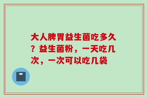 大人脾胃益生菌吃多久?益生菌粉,一天吃几次,一次可以吃几袋 大人脾胃益生菌吃多久?益生菌粉,一天吃几次,一次可以吃几袋