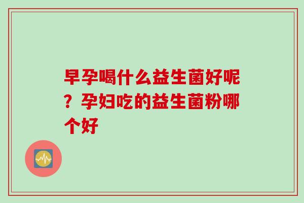 早孕喝什么益生菌好呢？孕妇吃的益生菌粉哪个好