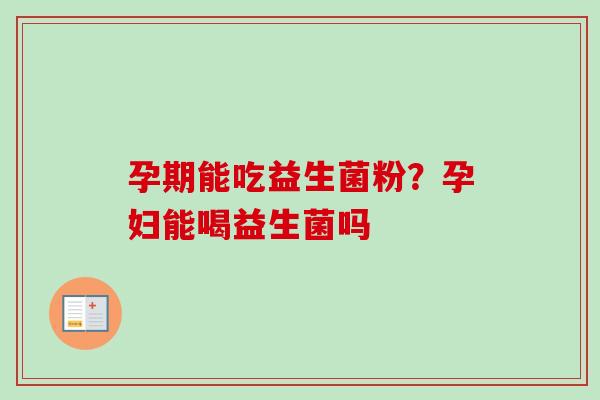 孕期能吃益生菌粉?孕妇能喝益生菌吗 孕期能吃益生菌粉?孕妇能喝益生菌吗