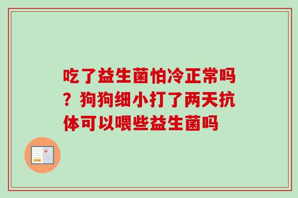 吃了益生菌怕冷正常吗？狗狗细小打了两天抗体可以喂些益生菌吗