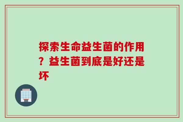 探索生命益生菌的作用？益生菌到底是好还是坏