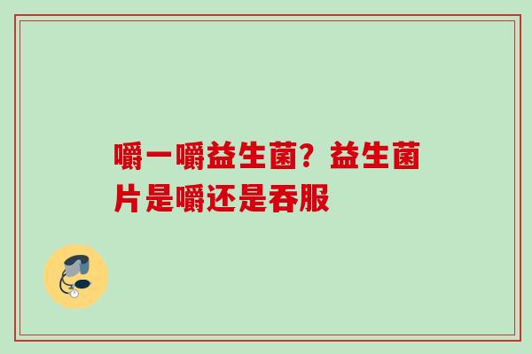 嚼一嚼益生菌？益生菌片是嚼还是吞服