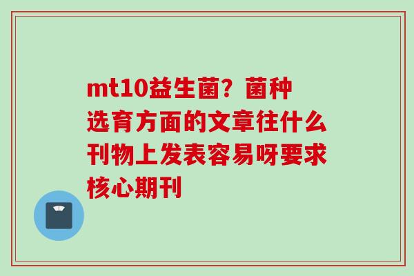 mt10益生菌？菌种选育方面的文章往什么刊物上发表容易呀要求核心期刊