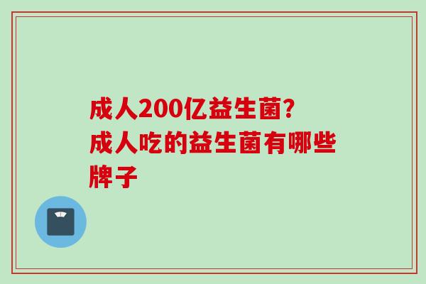 成人200亿益生菌?成人吃的益生菌有哪些牌子 成人200亿益生菌?成人吃的益生菌有哪些牌子