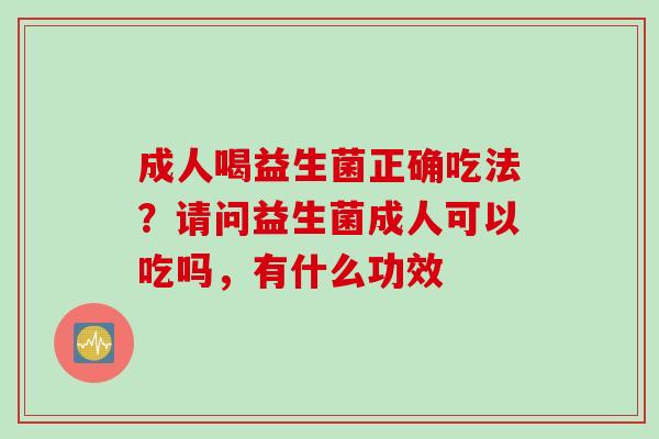 成人喝益生菌正确吃法？请问益生菌成人可以吃吗，有什么功效