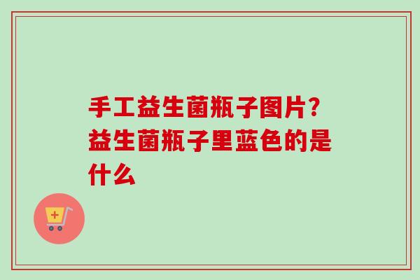手工益生菌瓶子图片？益生菌瓶子里蓝色的是什么