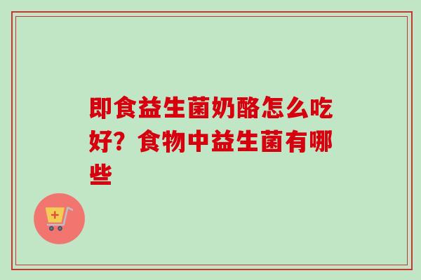 即食益生菌奶酪怎么吃好？食物中益生菌有哪些