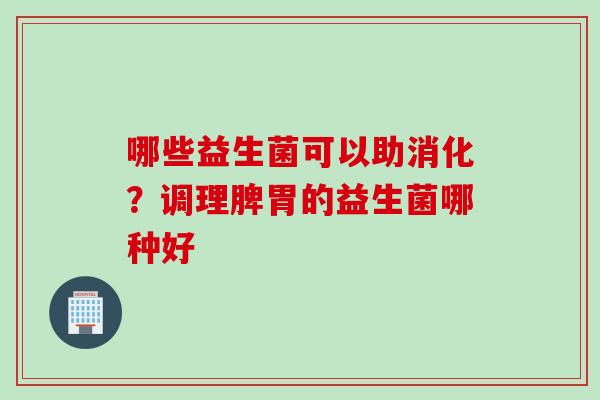 哪些益生菌可以助消化？调理脾胃的益生菌哪种好