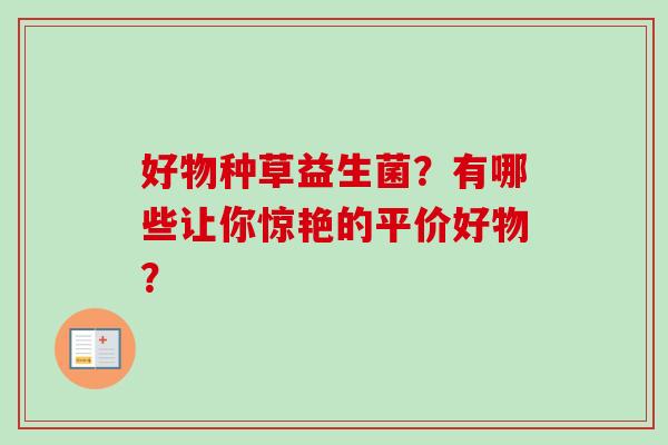 好物种草益生菌?有哪些让你惊艳的平价好物? 好物种草益生菌?有哪些让你惊艳的平价好物?