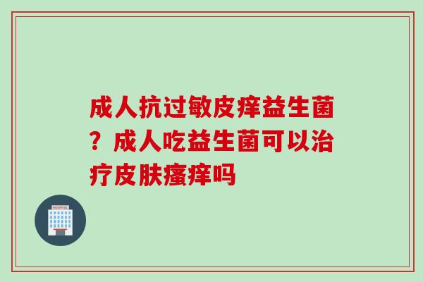 成人抗皮痒益生菌？成人吃益生菌可以吗