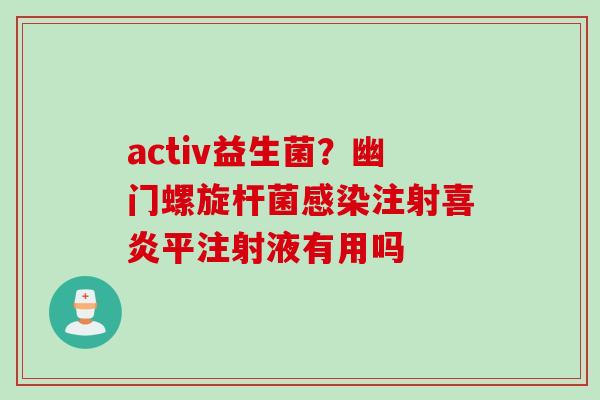 activ益生菌?幽门螺旋杆菌注射喜炎平注射液有用吗 activ益生菌?幽门螺旋杆菌注射喜炎平注射液有用吗