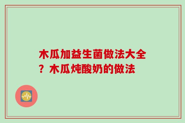 木瓜加益生菌做法大全?木瓜炖酸奶的做法 木瓜加益生菌做法大全?木瓜炖酸奶的做法