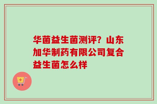 华菌益生菌测评?山东加华制药有限公司复合益生菌怎么样 华菌益生菌测评?山东加华制药有限公司复合益生菌怎么样