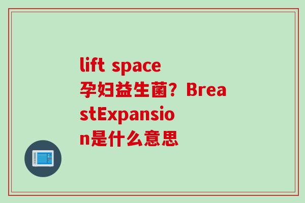 lift space孕妇益生菌?BreastExpansion是什么意思 lift space孕妇益生菌?BreastExpansion是什么意思