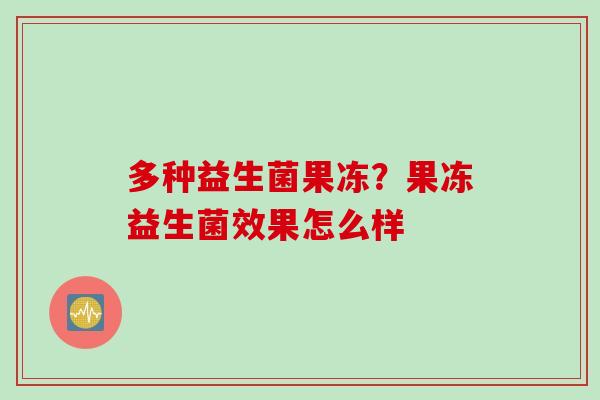 多种益生菌果冻?果冻益生菌效果怎么样 多种益生菌果冻?果冻益生菌效果怎么样