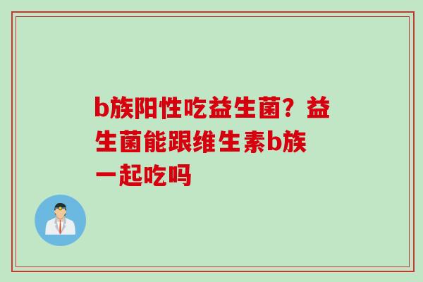 b族阳性吃益生菌?益生菌能跟维生素b族 一起吃吗 b族阳性吃益生菌?益生菌能跟维生素b族 一起吃吗