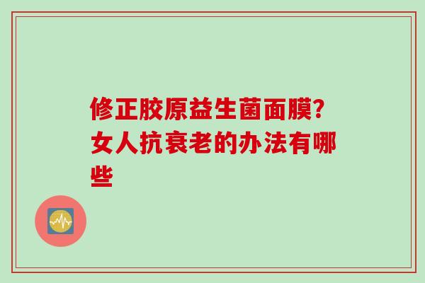 修正胶原益生菌面膜?女人抗的办法有哪些 修正胶原益生菌面膜?女人抗的办法有哪些
