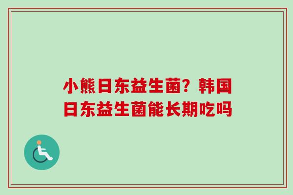小熊日东益生菌?韩国日东益生菌能长期吃吗 小熊日东益生菌?韩国日东益生菌能长期吃吗