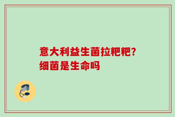 意大利益生菌拉粑粑?是生命吗 意大利益生菌拉粑粑?是生命吗