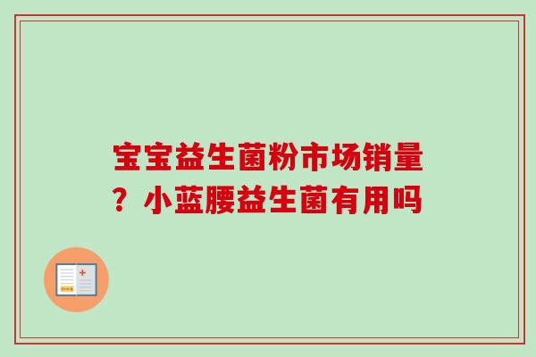 宝宝益生菌粉市场销量?小蓝腰益生菌有用吗 宝宝益生菌粉市场销量?小蓝腰益生菌有用吗