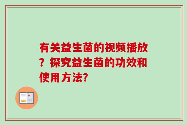 有关益生菌的视频播放？探究益生菌的功效和使用方法？
