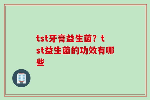 tst牙膏益生菌？tst益生菌的功效有哪些