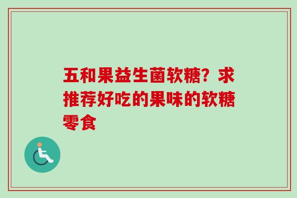 五和果益生菌软糖?求推荐好吃的果味的软糖零食 五和果益生菌软糖?求推荐好吃的果味的软糖零食