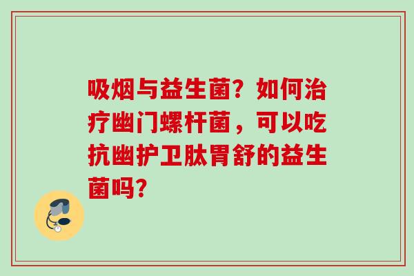 吸烟与益生菌？如何幽门螺杆菌，可以吃抗幽护卫肽胃舒的益生菌吗？