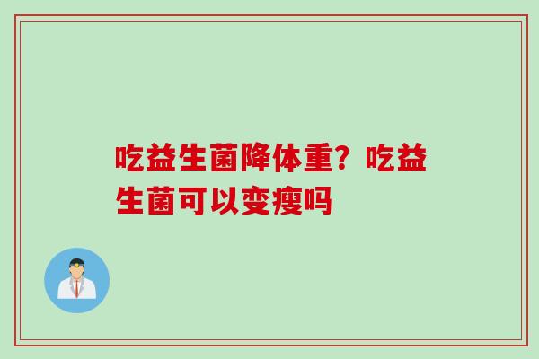吃益生菌降体重?吃益生菌可以变瘦吗 吃益生菌降体重?吃益生菌可以变瘦吗