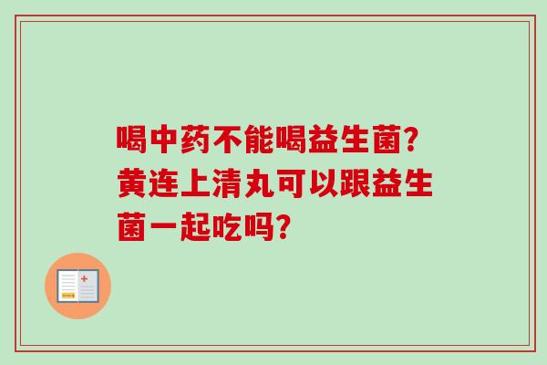 喝不能喝益生菌？黄连上清丸可以跟益生菌一起吃吗？