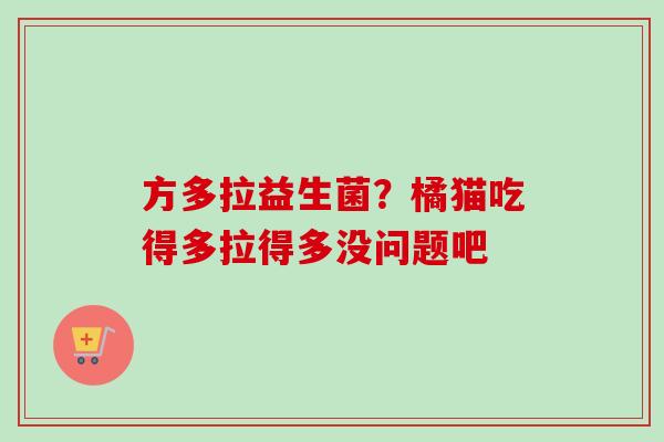 方多拉益生菌？橘猫吃得多拉得多没问题吧