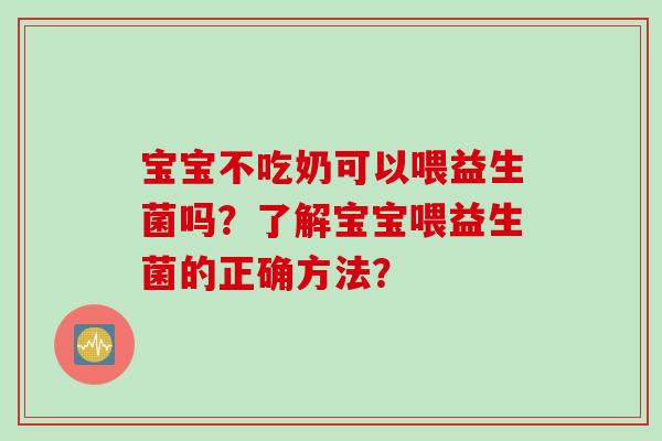 宝宝不吃奶可以喂益生菌吗？了解宝宝喂益生菌的正确方法？