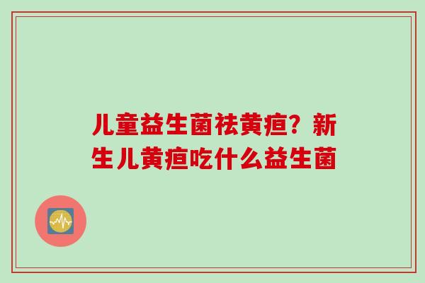 儿童益生菌祛黄疸？新生儿黄疸吃什么益生菌