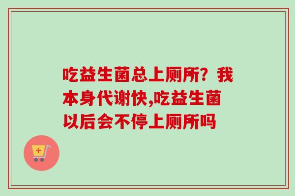 吃益生菌总上厕所？我本身代谢快,吃益生菌以后会不停上厕所吗