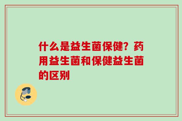 什么是益生菌保健?药用益生菌和保健益生菌的区别 什么是益生菌保健?药用益生菌和保健益生菌的区别