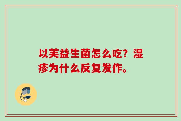 以芙益生菌怎么吃?为什么反复发作。 以芙益生菌怎么吃?为什么反复发作。