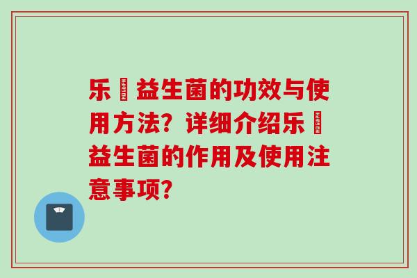 乐馚益生菌的功效与使用方法？详细介绍乐馚益生菌的作用及使用注意事项？