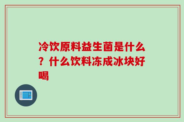 冷饮原料益生菌是什么?什么饮料冻成冰块好喝 冷饮原料益生菌是什么?什么饮料冻成冰块好喝