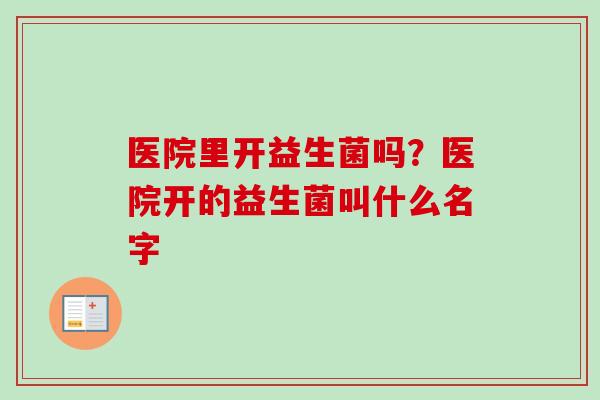 医院里开益生菌吗?医院开的益生菌叫什么名字 医院里开益生菌吗?医院开的益生菌叫什么名字