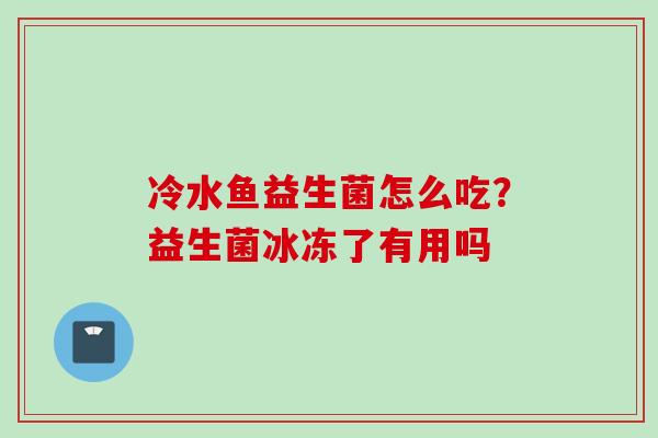 冷水鱼益生菌怎么吃?益生菌冰冻了有用吗 冷水鱼益生菌怎么吃?益生菌冰冻了有用吗