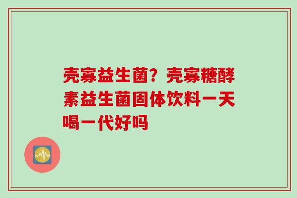 壳寡益生菌?壳寡糖酵素益生菌固体饮料一天喝一代好吗 壳寡益生菌?壳寡糖酵素益生菌固体饮料一天喝一代好吗