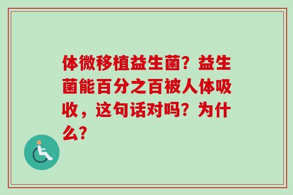 体微移植益生菌?益生菌能百分之百被人体吸收,这句话对吗?为什么? 体微移植益生菌?益生菌能百分之百被人体吸收,这句话对吗?为什么?