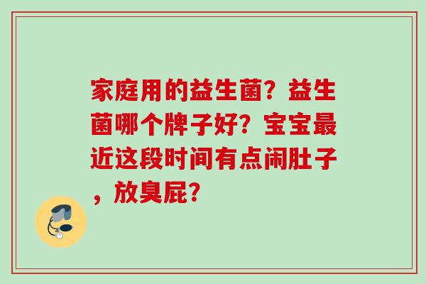 家庭用的益生菌？益生菌哪个牌子好？宝宝近这段时间有点闹肚子，放臭屁？