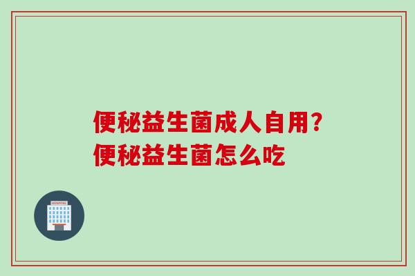 益生菌成人自用？益生菌怎么吃